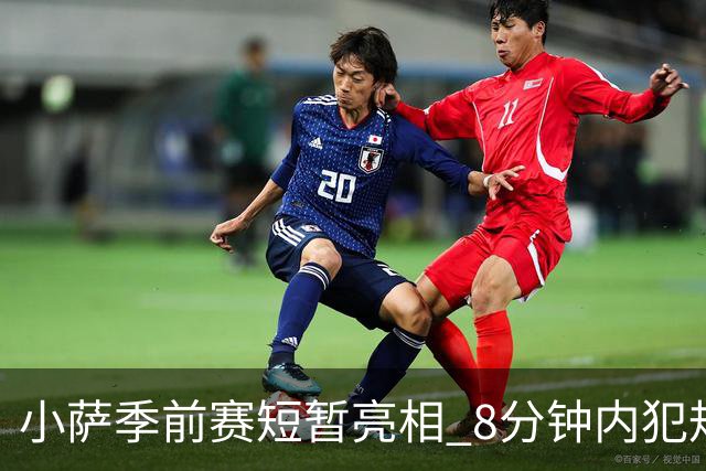 小萨季前赛短暂亮相 8分钟内犯规频繁惹关注