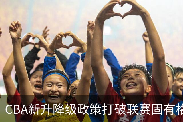 CBA新升降级政策打破联赛固有格局，重塑竞争环境